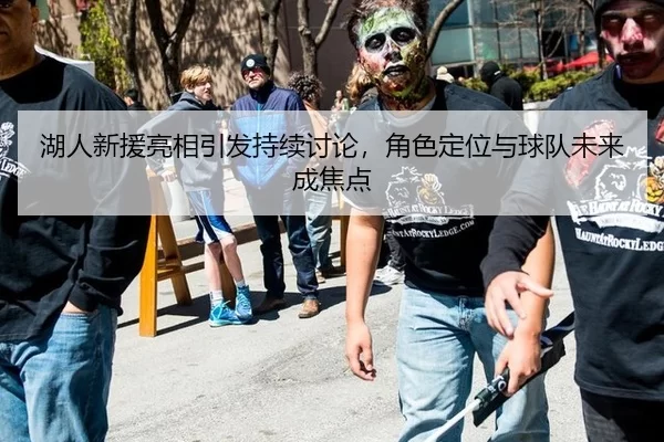 湖人新援亮相引发持续讨论,角色定位与球队未来成焦点