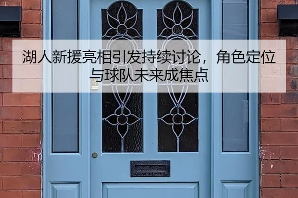 湖人新援亮相引发持续讨论,角色定位与球队未来成焦点