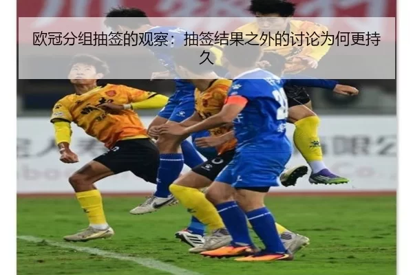 欧冠分组抽签的观察:抽签结果之外的讨论为何更持久