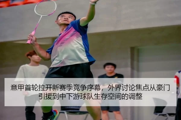 意甲首轮拉开新赛季竞争序幕,外界讨论焦点从豪门引援到中下游球队生存空间的调整