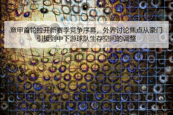 意甲首轮拉开新赛季竞争序幕,外界讨论焦点从豪门引援到中下游球队生存空间的调整