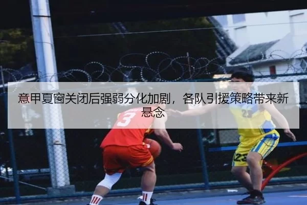意甲夏窗关闭后强弱分化加剧，各队引援策略带来新悬念